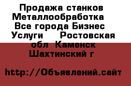 Продажа станков. Металлообработка. - Все города Бизнес » Услуги   . Ростовская обл.,Каменск-Шахтинский г.